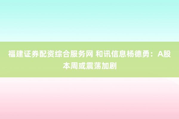 福建证券配资综合服务网 和讯信息杨德勇：A股本周或震荡加剧