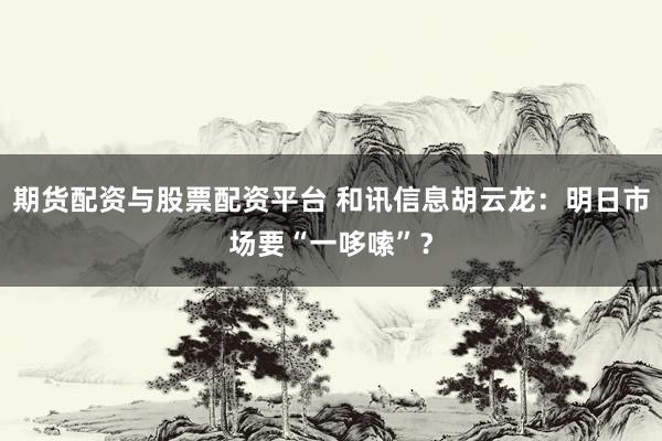 期货配资与股票配资平台 和讯信息胡云龙：明日市场要“一哆嗦”？