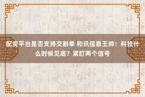 配资平台是否支持交割单 和讯信息王帅：科技什么时候见底？紧盯两个信号