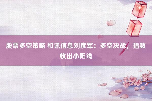 股票多空策略 和讯信息刘彦军：多空决战，指数收出小阳线