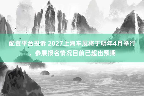 配资平台投诉 2027上海车展将于明年4月举行，参展报名情况目前已超出预期