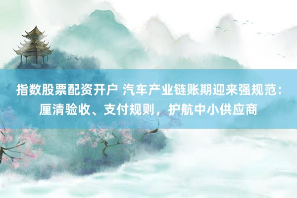 指数股票配资开户 汽车产业链账期迎来强规范：厘清验收、支付规则，护航中小供应商