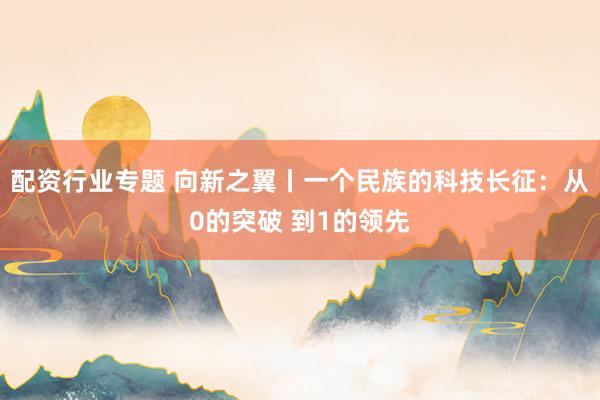 配资行业专题 向新之翼丨一个民族的科技长征：从0的突破 到1的领先