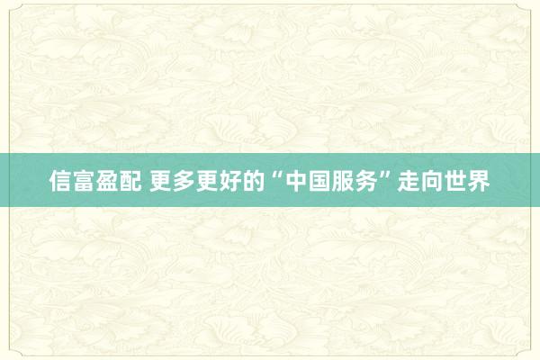 信富盈配 更多更好的“中国服务”走向世界