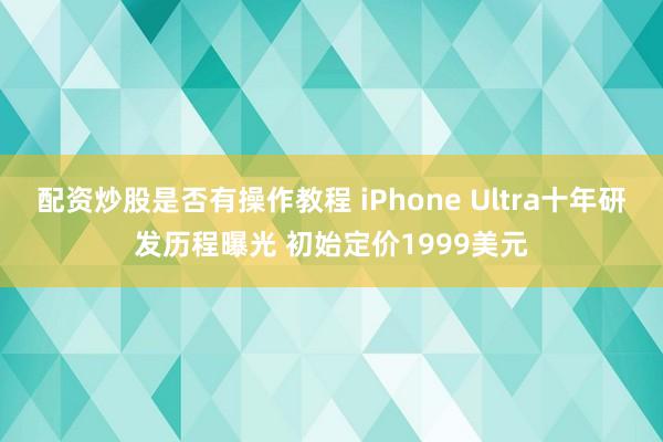 配资炒股是否有操作教程 iPhone Ultra十年研发历程曝光 初始定价1999美元