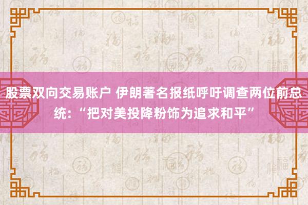 股票双向交易账户 伊朗著名报纸呼吁调查两位前总统: “把对美投降粉饰为追求和平”