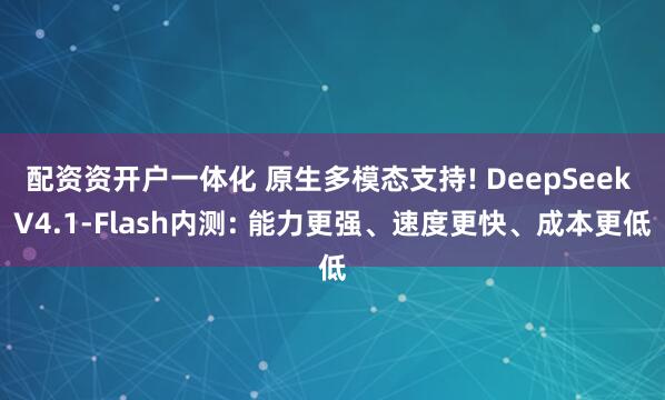 配资资开户一体化 原生多模态支持! DeepSeek V4.1-Flash内测: 能力更强、速度更快、成本更低