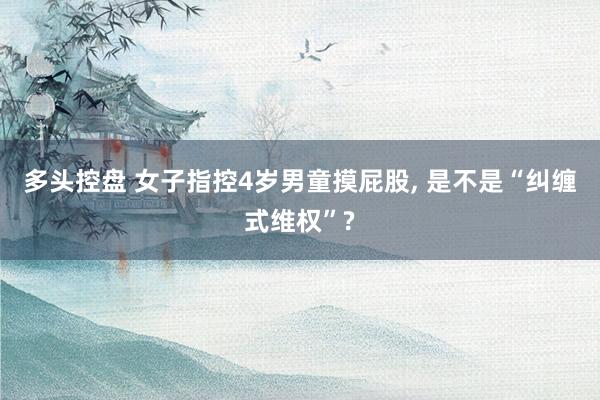 多头控盘 女子指控4岁男童摸屁股, 是不是“纠缠式维权”?