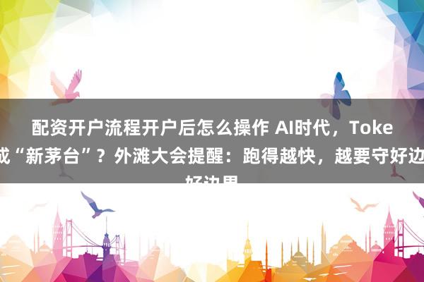 配资开户流程开户后怎么操作 AI时代，Token成“新茅台”？外滩大会提醒：跑得越快，越要守好边界