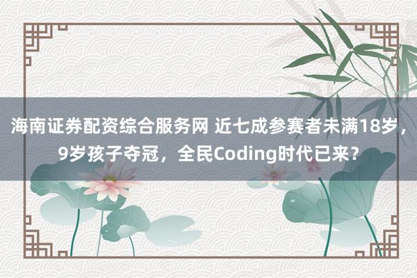 海南证券配资综合服务网 近七成参赛者未满18岁，9岁孩子夺冠，全民Coding时代已来？