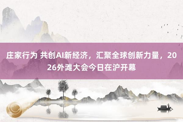 庄家行为 共创AI新经济，汇聚全球创新力量，2026外滩大会今日在沪开幕