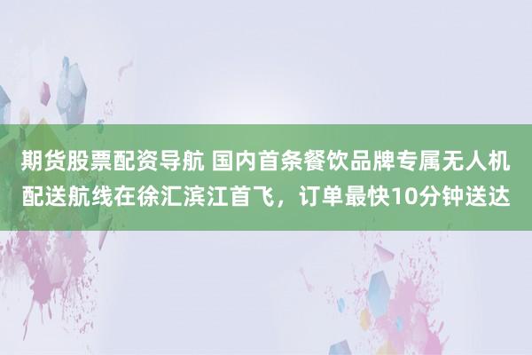 期货股票配资导航 国内首条餐饮品牌专属无人机配送航线在徐汇滨江首飞，订单最快10分钟送达