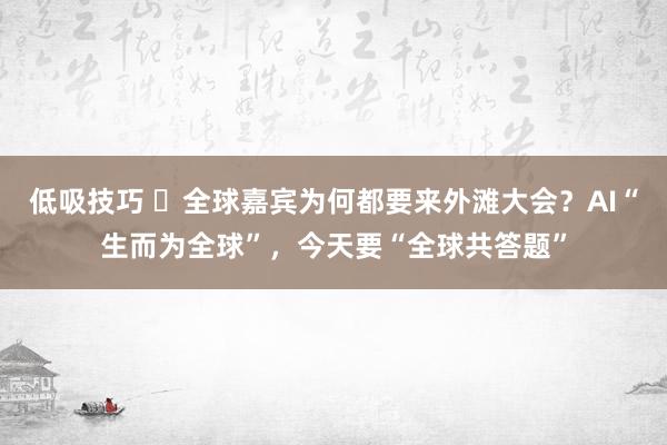 低吸技巧 ​全球嘉宾为何都要来外滩大会？AI“生而为全球”，今天要“全球共答题”