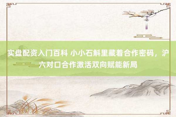 实盘配资入门百科 小小石斛里藏着合作密码，沪六对口合作激活双向赋能新局