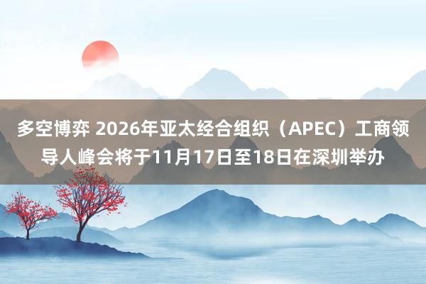 多空博弈 2026年亚太经合组织（APEC）工商领导人峰会将于11月17日至18日在深圳举办
