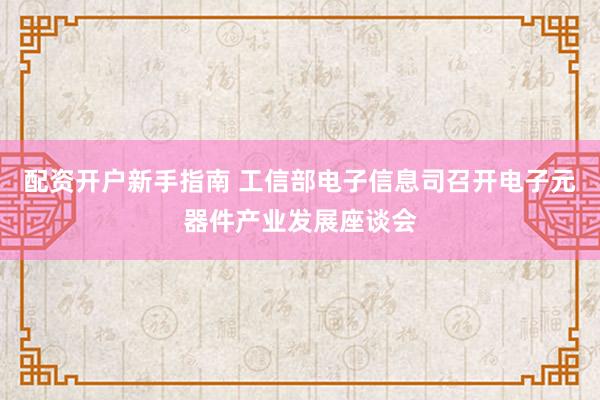 配资开户新手指南 工信部电子信息司召开电子元器件产业发展座谈会