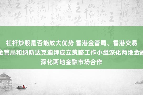 杠杆炒股是否能放大优势 香港金管局、香港交易所、迪拜金管局和纳斯达克迪拜成立策略工作小组深化两地金融市场合作