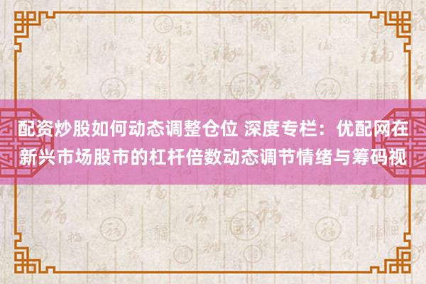配资炒股如何动态调整仓位 深度专栏：优配网在新兴市场股市的杠杆倍数动态调节情绪与筹码视