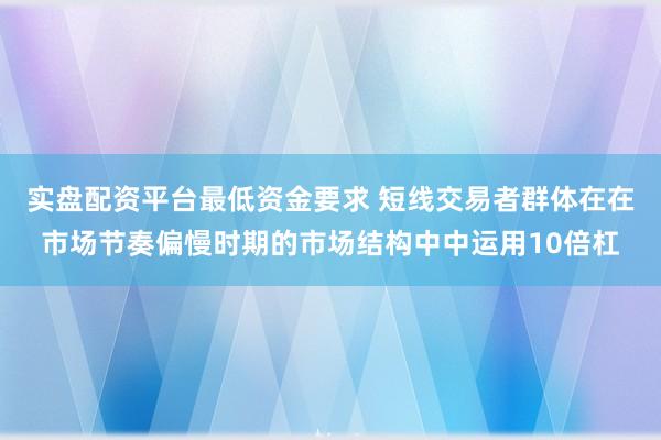 实盘配资平台最低资金要求 短线交易者群体在在市场节奏偏慢时期的市场结构中中运用10倍杠