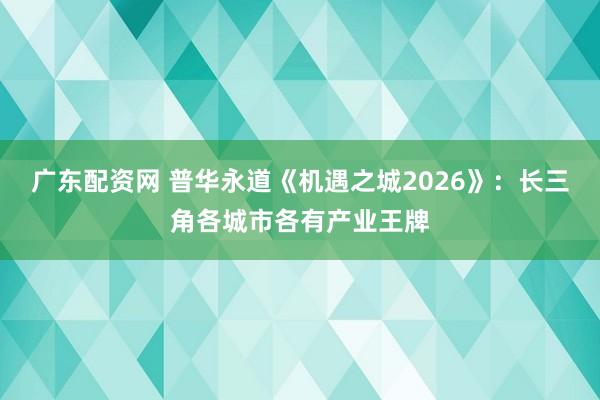 广东配资网 普华永道《机遇之城2026》：长三角各城市各有产业王牌