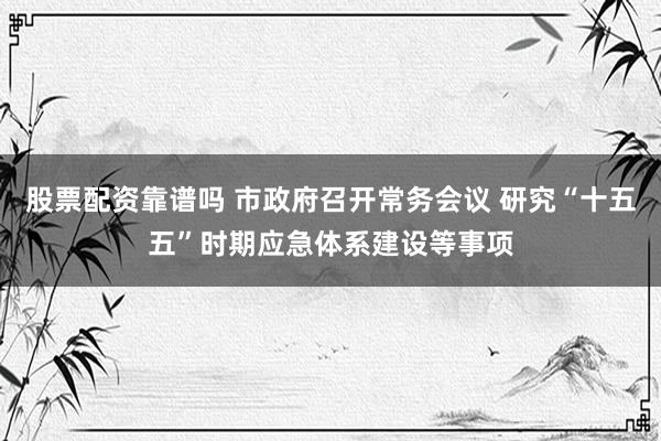 股票配资靠谱吗 市政府召开常务会议 研究“十五五”时期应急体系建设等事项