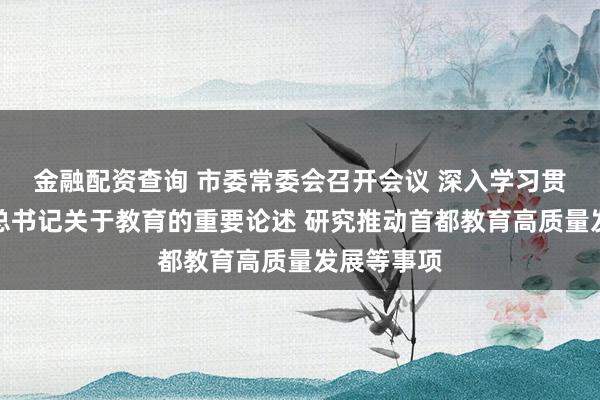 金融配资查询 市委常委会召开会议 深入学习贯彻习近平总书记关于教育的重要论述 研究推动首都教育高质量发展等事项