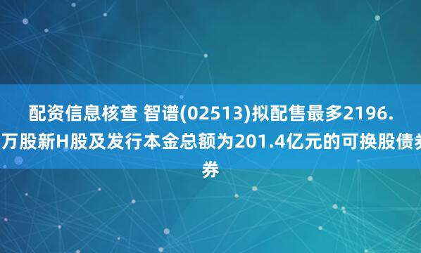 配资信息核查 智谱(02513)拟配售最多2196.5万股新H股及发行本金总额为201.4亿元的可换股债券