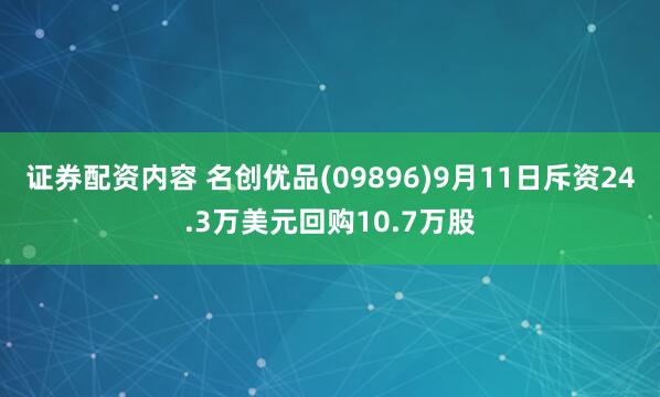 证券配资内容 名创优品(09896)9月11日斥资24.3万美元回购10.7万股
