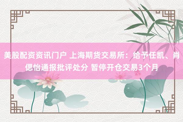 美股配资资讯门户 上海期货交易所：给予任凯、肖偲怡通报批评处分 暂停开仓交易3个月