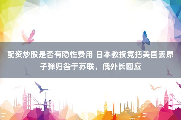 配资炒股是否有隐性费用 日本教授竟把美国丢原子弹归咎于苏联，俄外长回应