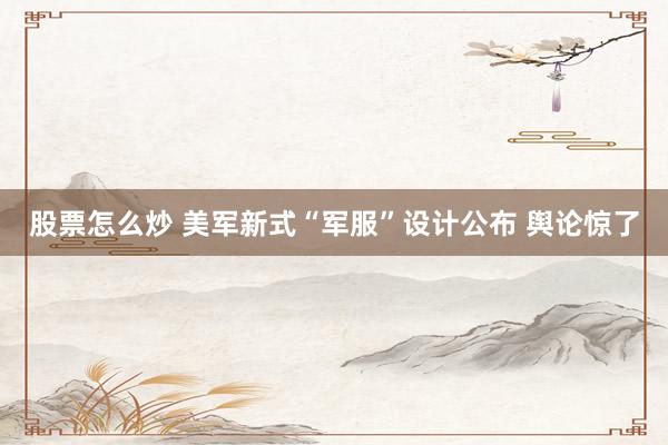 股票怎么炒 美军新式“军服”设计公布 舆论惊了