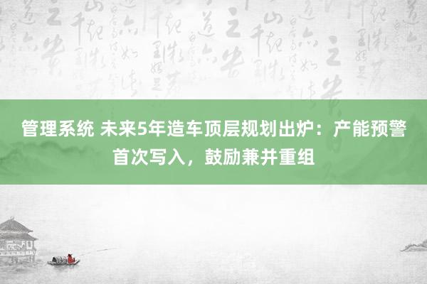 管理系统 未来5年造车顶层规划出炉：产能预警首次写入，鼓励兼并重组