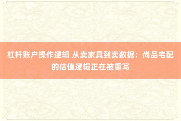 杠杆账户操作逻辑 从卖家具到卖数据：尚品宅配的估值逻辑正在被重写