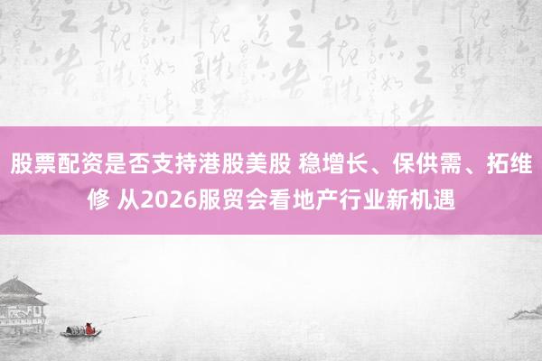 股票配资是否支持港股美股 稳增长、保供需、拓维修 从2026服贸会看地产行业新机遇