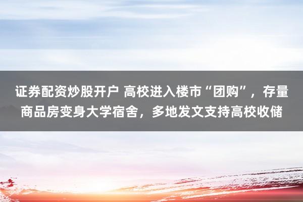 证券配资炒股开户 高校进入楼市“团购”，存量商品房变身大学宿舍，多地发文支持高校收储