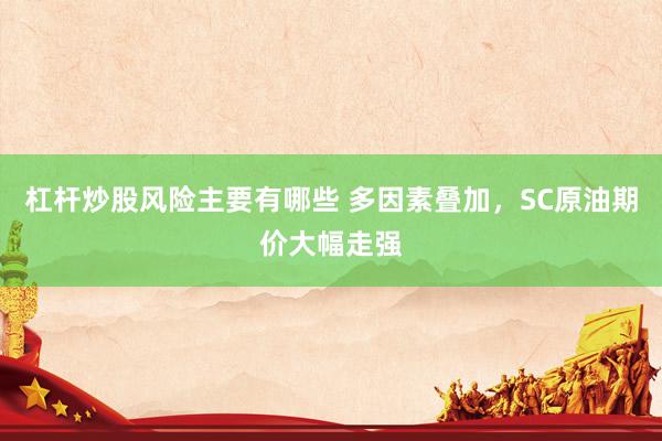杠杆炒股风险主要有哪些 多因素叠加，SC原油期价大幅走强