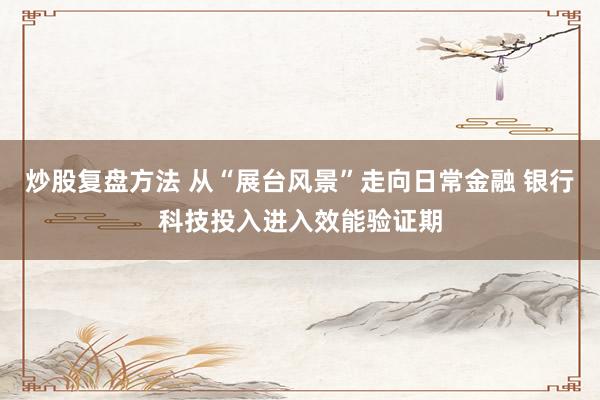 炒股复盘方法 从“展台风景”走向日常金融 银行科技投入进入效能验证期