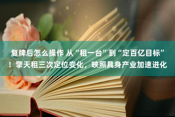 复牌后怎么操作 从“租一台”到“定百亿目标”！擎天租三次定位变化，映照具身产业加速进化