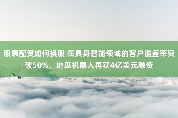 股票配资如何换股 在具身智能领域的客户覆盖率突破50%，地瓜机器人再获4亿美元融资