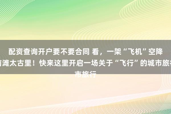 配资查询开户要不要合同 看，一架“飞机”空降前滩太古里！快来这里开启一场关于“飞行”的城市旅行