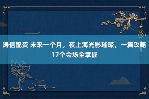 涛信配资 未来一个月,夜上海光影璀璨,一篇攻略17个会场全掌握