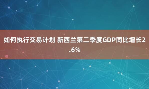 如何执行交易计划 新西兰第二季度GDP同比增长2.6%