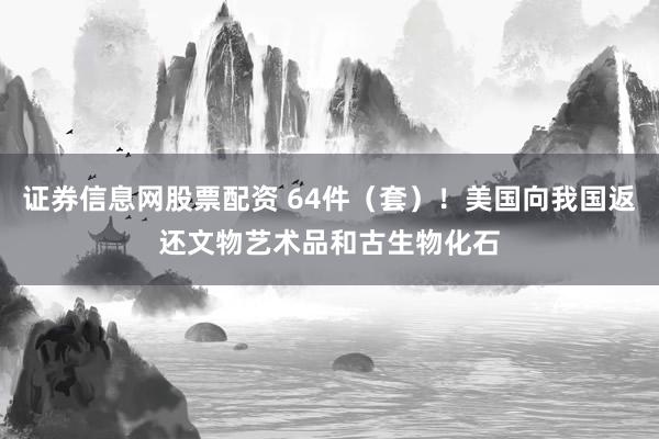 证券信息网股票配资 64件（套）！美国向我国返还文物艺术品和古生物化石