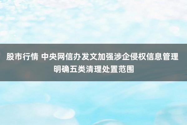 股市行情 中央网信办发文加强涉企侵权信息管理 明确五类清理处置范围