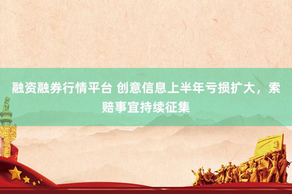融资融券行情平台 创意信息上半年亏损扩大，索赔事宜持续征集