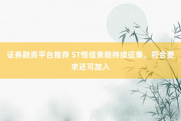 证券融资平台推荐 ST恒信索赔持续征集，符合要求还可加入