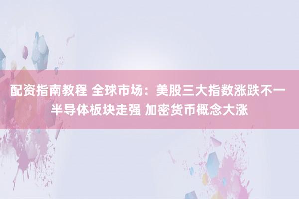 配资指南教程 全球市场：美股三大指数涨跌不一 半导体板块走强 加密货币概念大涨