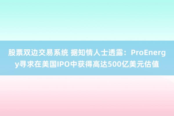 股票双边交易系统 据知情人士透露：ProEnergy寻求在美国IPO中获得高达500亿美元估值