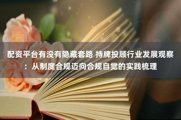 配资平台有没有隐藏套路 持牌投顾行业发展观察：从制度合规迈向合规自觉的实践梳理