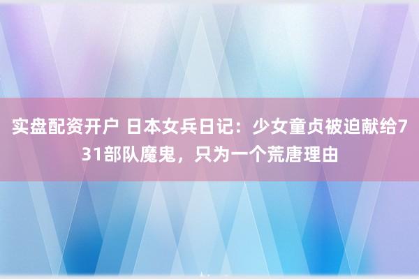 实盘配资开户 日本女兵日记：少女童贞被迫献给731部队魔鬼，只为一个荒唐理由
